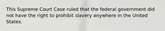 This Supreme Court Case ruled that the federal government did not have the right to prohibit slavery anywhere in the United States.