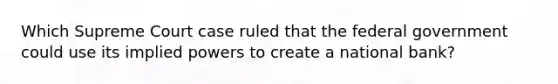 Which Supreme Court case ruled that the federal government could use its implied powers to create a national bank?