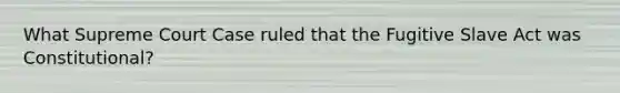 What Supreme Court Case ruled that the Fugitive Slave Act was Constitutional?