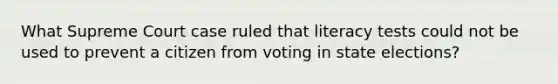 What Supreme Court case ruled that literacy tests could not be used to prevent a citizen from voting in state elections?