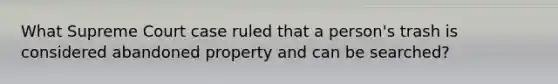 What Supreme Court case ruled that a person's trash is considered abandoned property and can be searched?