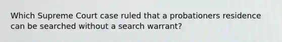 Which Supreme Court case ruled that a probationers residence can be searched without a search warrant?