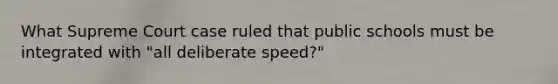 What Supreme Court case ruled that public schools must be integrated with "all deliberate speed?"