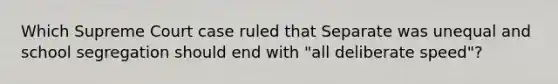 Which Supreme Court case ruled that Separate was unequal and school segregation should end with "all deliberate speed"?