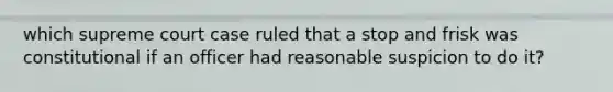 which supreme court case ruled that a stop and frisk was constitutional if an officer had reasonable suspicion to do it?
