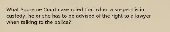 What Supreme Court case ruled that when a suspect is in custody, he or she has to be advised of the right to a lawyer when talking to the police?