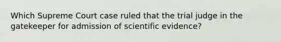 Which Supreme Court case ruled that the trial judge in the gatekeeper for admission of scientific evidence?