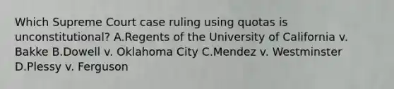 Which Supreme Court case ruling using quotas is unconstitutional? A.Regents of the University of California v. Bakke B.Dowell v. Oklahoma City C.Mendez v. Westminster D.Plessy v. Ferguson