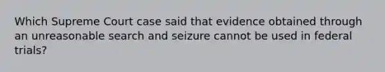 Which Supreme Court case said that evidence obtained through an unreasonable search and seizure cannot be used in federal trials?