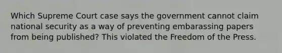 Which Supreme Court case says the government cannot claim national security as a way of preventing embarassing papers from being published? This violated the Freedom of the Press.