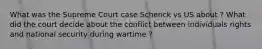 What was the Supreme Court case Schenck vs US about ? What did the court decide about the conflict between individuals rights and national security during wartime ?