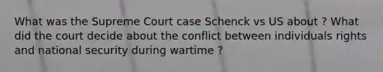 What was the Supreme Court case Schenck vs US about ? What did the court decide about the conflict between individuals rights and national security during wartime ?