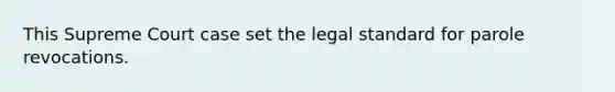 This Supreme Court case set the legal standard for parole revocations.