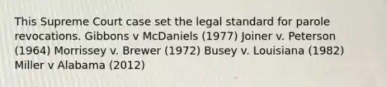 This Supreme Court case set the legal standard for parole revocations. Gibbons v McDaniels (1977) Joiner v. Peterson (1964) Morrissey v. Brewer (1972) Busey v. Louisiana (1982) ​Miller v Alabama (2012)