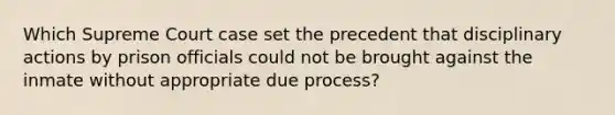 Which Supreme Court case set the precedent that disciplinary actions by prison officials could not be brought against the inmate without appropriate due process?