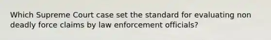 Which Supreme Court case set the standard for evaluating non deadly force claims by law enforcement officials?