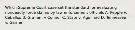 Which Supreme Court case set the standard for evaluating nondeadly force claims by law enforcement officials A. People v. Ceballos B. Graham v Connor C. State v. Aguillard D. Tennessee v. Garner