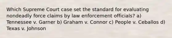 Which Supreme Court case set the standard for evaluating nondeadly force claims by law enforcement officials? a) Tennessee v. Garner b) Graham v. Connor c) People v. Ceballos d) Texas v. Johnson