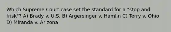 Which Supreme Court case set the standard for a "stop and frisk"? A) Brady v. U.S. B) Argersinger v. Hamlin C) Terry v. Ohio D) Miranda v. Arizona