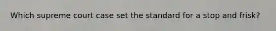 Which supreme court case set the standard for a stop and frisk?