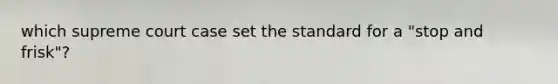 which supreme court case set the standard for a "stop and frisk"?