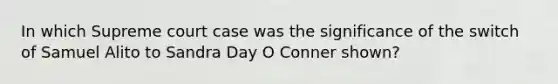 In which Supreme court case was the significance of the switch of Samuel Alito to Sandra Day O Conner shown?