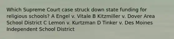 Which Supreme Court case struck down state funding for religious schools? A Engel v. Vitale B Kitzmiller v. Dover Area School District C Lemon v. Kurtzman D Tinker v. Des Moines Independent School District