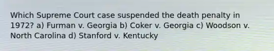 Which Supreme Court case suspended the death penalty in 1972? a) Furman v. Georgia b) Coker v. Georgia c) Woodson v. North Carolina d) Stanford v. Kentucky