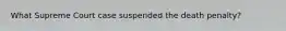 What Supreme Court case suspended the death penalty?