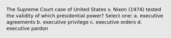 The Supreme Court case of United States v. Nixon (1974) tested the validity of which presidential power? Select one: a. executive agreements b. executive privilege c. executive orders d. executive pardon