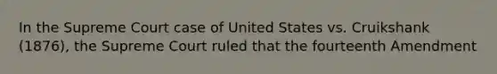 In the Supreme Court case of United States vs. Cruikshank (1876), the Supreme Court ruled that the fourteenth Amendment