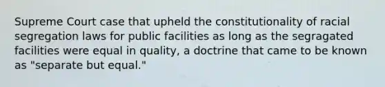 Supreme Court case that upheld the constitutionality of racial segregation laws for public facilities as long as the segragated facilities were equal in quality, a doctrine that came to be known as "separate but equal."