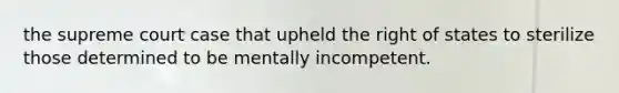 the supreme court case that upheld the right of states to sterilize those determined to be mentally incompetent.