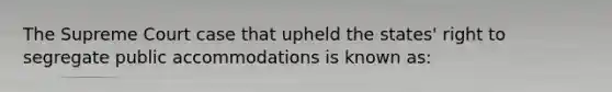 The Supreme Court case that upheld the states' right to segregate public accommodations is known as: