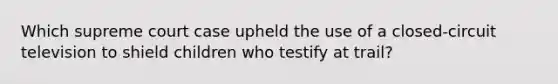 Which supreme court case upheld the use of a closed-circuit television to shield children who testify at trail?