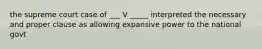 the supreme court case of ___ V _____ interpreted the necessary and proper clause as allowing expansive power to the national govt