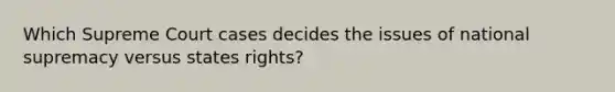 Which Supreme Court cases decides the issues of national supremacy versus states rights?