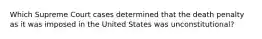 Which Supreme Court cases determined that the death penalty as it was imposed in the United States was unconstitutional?