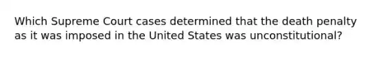 Which Supreme Court cases determined that the death penalty as it was imposed in the United States was unconstitutional?