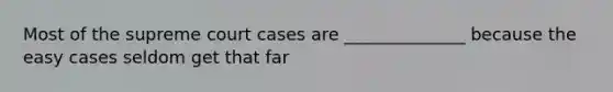 Most of the supreme court cases are ______________ because the easy cases seldom get that far