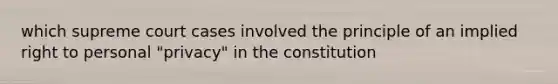 which supreme court cases involved the principle of an implied right to personal "privacy" in the constitution