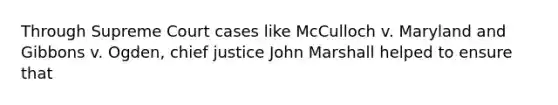 Through Supreme Court cases like McCulloch v. Maryland and Gibbons v. Ogden, chief justice John Marshall helped to ensure that