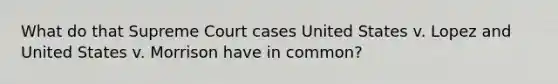 What do that Supreme Court cases United States v. Lopez and United States v. Morrison have in common?