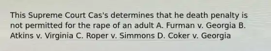 This Supreme Court Cas's determines that he death penalty is not permitted for the rape of an adult A. Furman v. Georgia B. Atkins v. Virginia C. Roper v. Simmons D. Coker v. Georgia