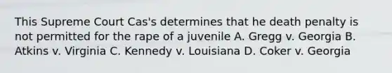 This Supreme Court Cas's determines that he death penalty is not permitted for the rape of a juvenile A. Gregg v. Georgia B. Atkins v. Virginia C. Kennedy v. Louisiana D. Coker v. Georgia