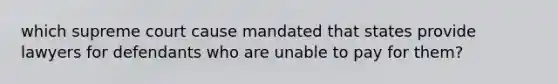 which supreme court cause mandated that states provide lawyers for defendants who are unable to pay for them?