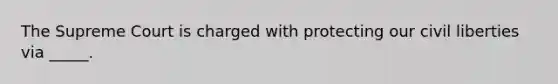 The Supreme Court is charged with protecting our civil liberties via _____.