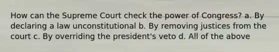 How can the Supreme Court check the power of Congress? a. By declaring a law unconstitutional b. By removing justices from the court c. By overriding the president's veto d. All of the above