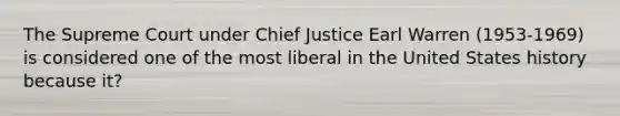 The Supreme Court under Chief Justice Earl Warren (1953-1969) is considered one of the most liberal in the United States history because it?