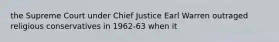 the Supreme Court under Chief Justice Earl Warren outraged religious conservatives in 1962-63 when it